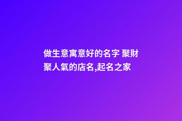 做生意寓意好的名字 聚財聚人氣的店名,起名之家-第1張-店鋪起名-玄機派